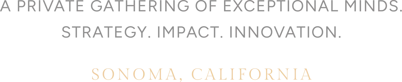 A PRIVATE GATHERING OF EXCEPTIONAL MINDS. STRATEGY. IMPACT. INNOVATION. SONOMA, CALIFORNIA