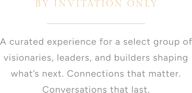 BY INVITATION ONLY. A curated experience for a select group of visionaries, leaders, and builders shaping what’s next. Connections that matter. Conversations that last.