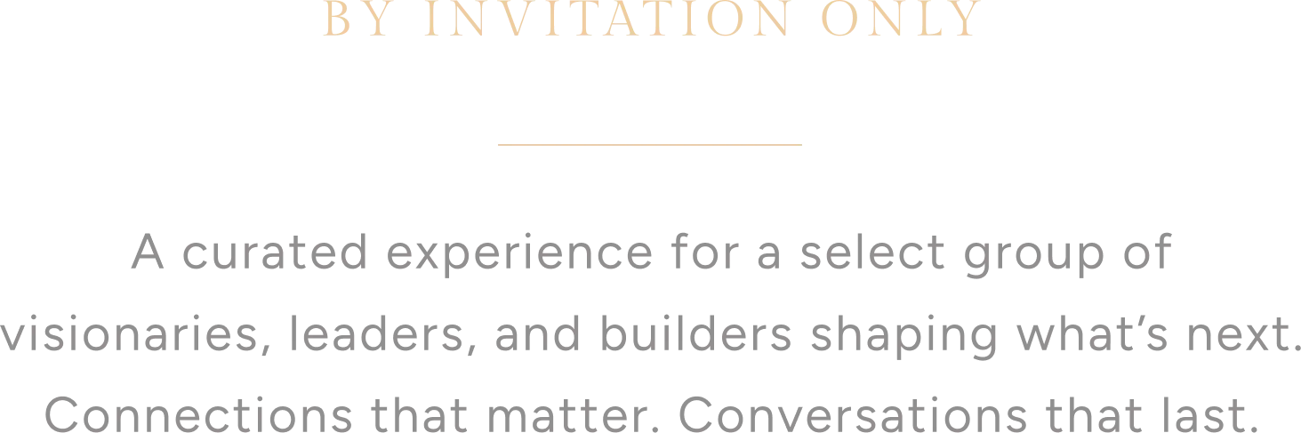BY INVITATION ONLY. A curated experience for a select group of visionaries, leaders, and builders shaping what’s next. Connections that matter. Conversations that last.